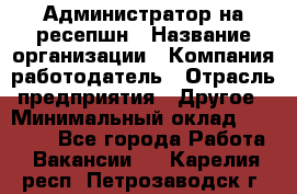 Администратор на ресепшн › Название организации ­ Компания-работодатель › Отрасль предприятия ­ Другое › Минимальный оклад ­ 25 000 - Все города Работа » Вакансии   . Карелия респ.,Петрозаводск г.